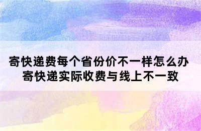 寄快递费每个省份价不一样怎么办 寄快递实际收费与线上不一致